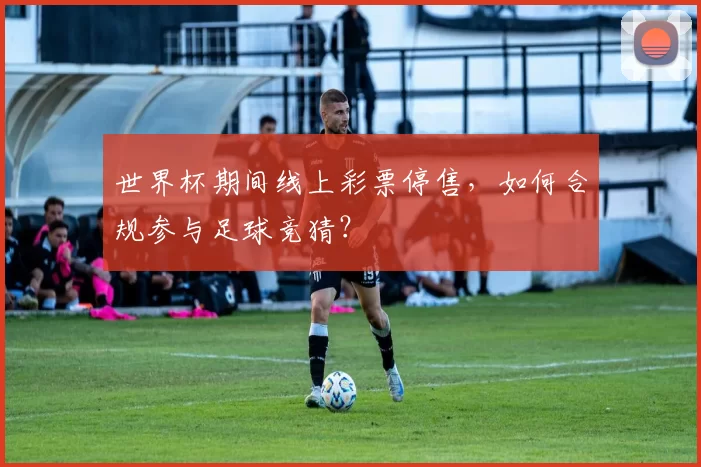 世界杯期间线上彩票停售,如何合规参与足球竞猜?