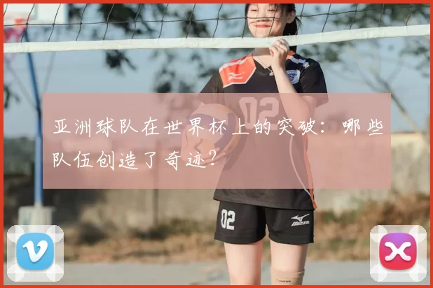亚洲球队在世界杯上的突破：哪些队伍创造了奇迹？