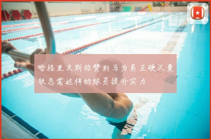 哈格里夫斯称赞利马为真正硬汉曼联急需这样的球员提升实力