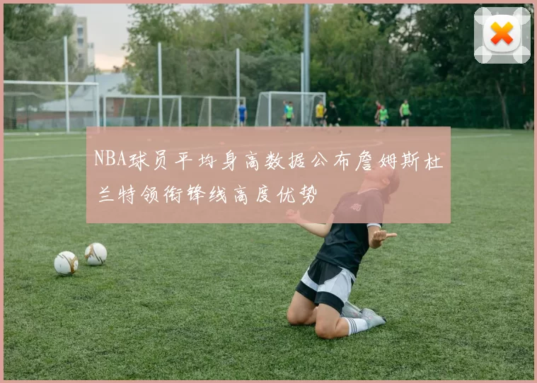 NBA球员平均身高数据公布詹姆斯杜兰特领衔锋线高度优势