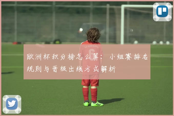 欧洲杯积分榜怎么算：小组赛排名规则与晋级出线方式解析