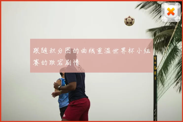 跟随积分图的曲线重温世界杯小组赛的跌宕剧情