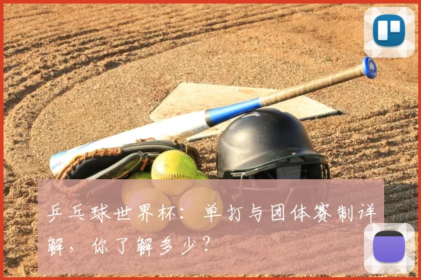 乒乓球世界杯：单打与团体赛制详解，你了解多少？