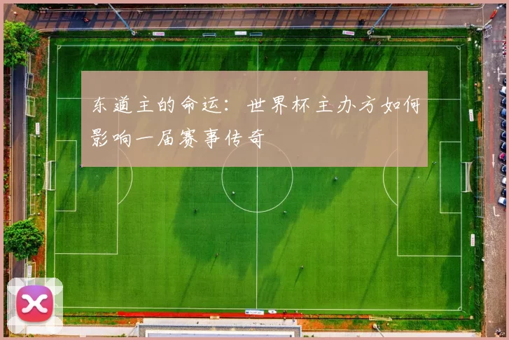 东道主的命运:世界杯主办方如何影响一届赛事传奇