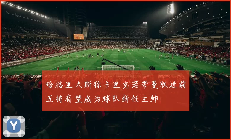 哈格里夫斯称卡里克若带曼联进前五将有望成为球队新任主帅