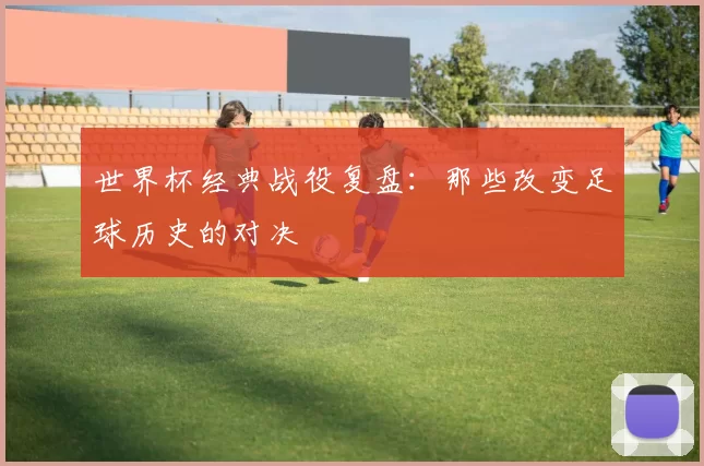 世界杯经典战役复盘:那些改变足球历史的对决