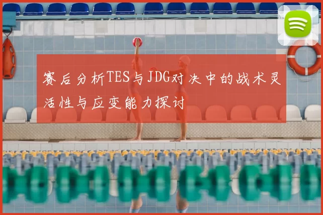 赛后分析TES与JDG对决中的战术灵活性与应变能力探讨