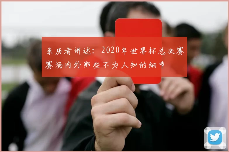 亲历者讲述：2020年世界杯总决赛赛场内外那些不为人知的细节