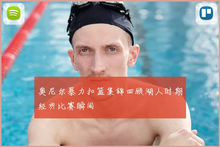 奥尼尔暴力扣篮集锦回顾湖人时期经典比赛瞬间