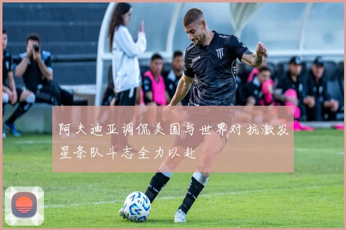 阿夫迪亚调侃美国与世界对抗激发星条队斗志全力以赴