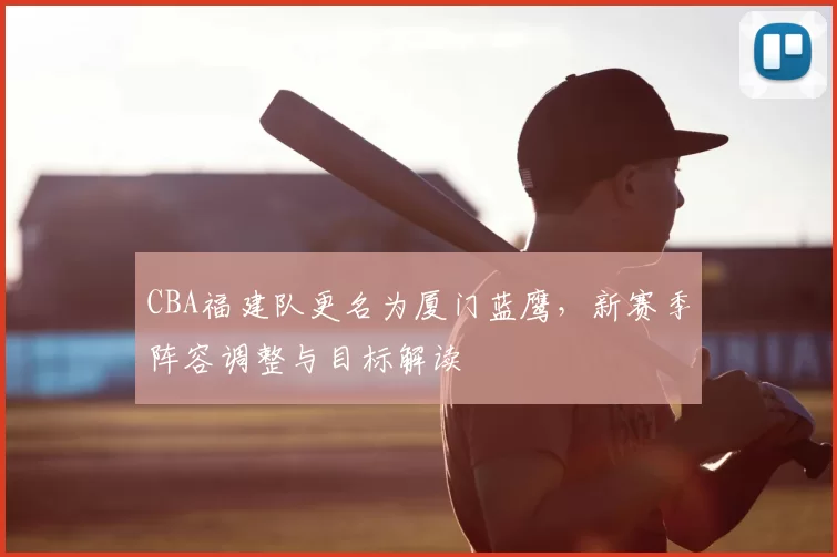 CBA福建队更名为厦门蓝鹰，新赛季阵容调整与目标解读