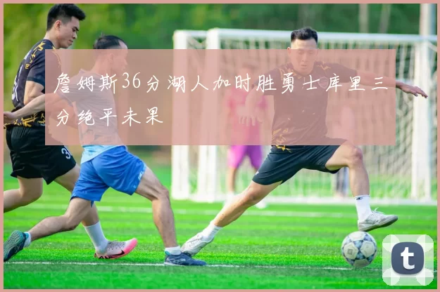 詹姆斯36分湖人加时胜勇士库里三分绝平未果