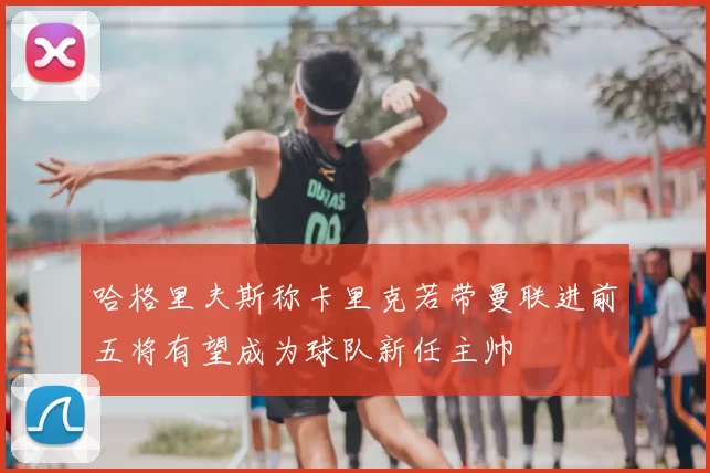 哈格里夫斯称卡里克若带曼联进前五将有望成为球队新任主帅