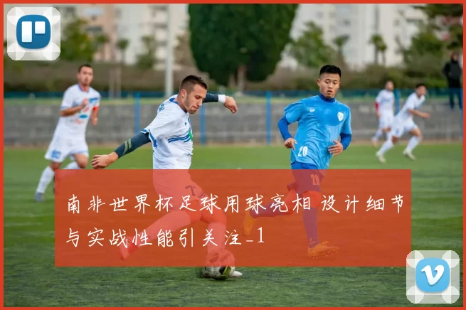 南非世界杯足球用球亮相 设计细节与实战性能引关注_1