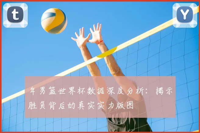 年男篮世界杯数据深度分析：揭示胜负背后的真实实力版图