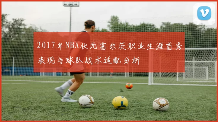 2017年NBA状元富尔茨职业生涯首秀表现与球队战术适配分析