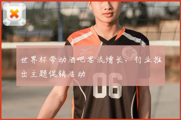 世界杯带动酒吧客流增长，行业推出主题促销活动