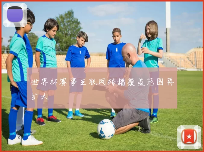 世界杯赛事互联网转播覆盖范围再扩大