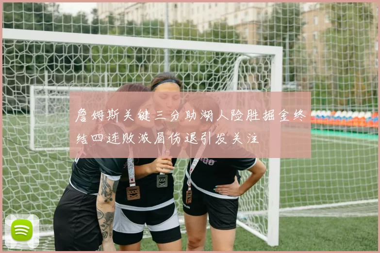 詹姆斯关键三分助湖人险胜掘金终结四连败浓眉伤退引发关注
