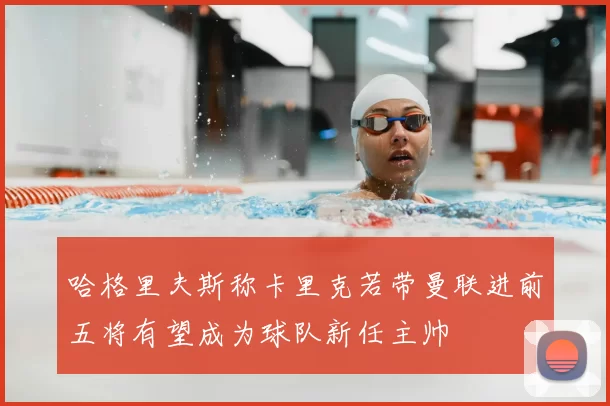哈格里夫斯称卡里克若带曼联进前五将有望成为球队新任主帅