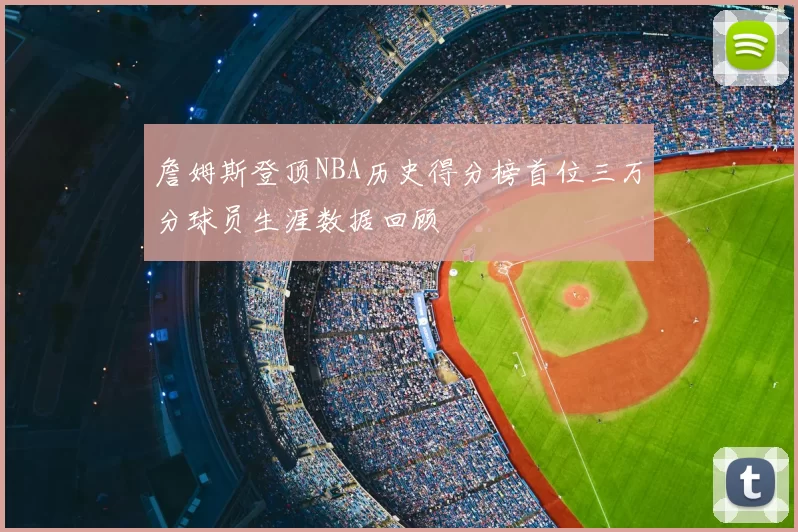 詹姆斯登顶NBA历史得分榜首位三万分球员生涯数据回顾