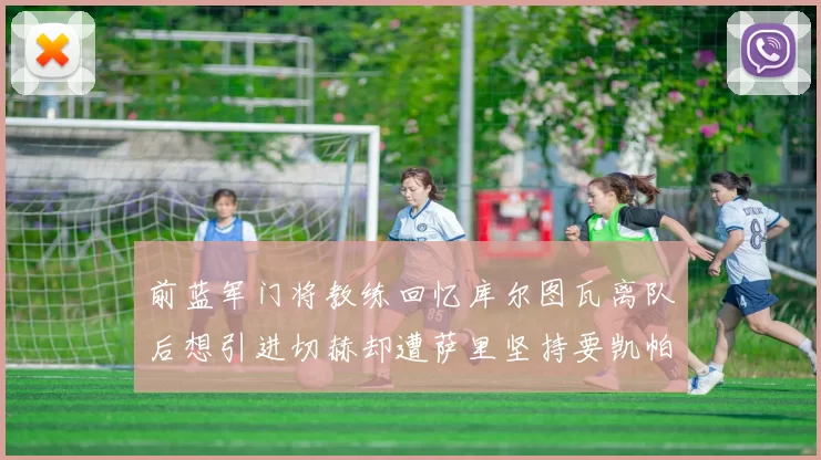前蓝军门将教练回忆库尔图瓦离队后想引进切赫却遭萨里坚持要凯帕
