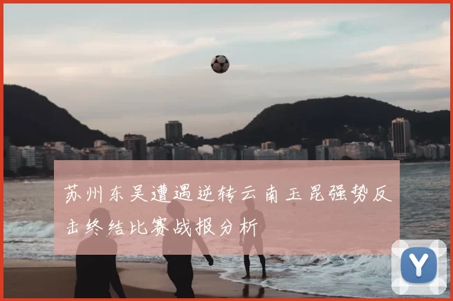 苏州东吴遭遇逆转云南玉昆强势反击终结比赛战报分析