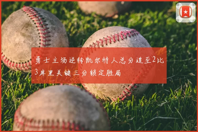 勇士主场逆转凯尔特人总分追至2比3库里关键三分锁定胜局