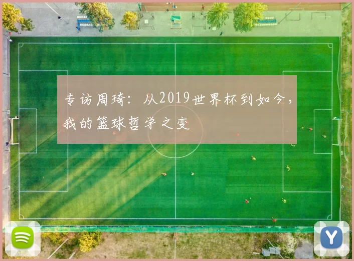 专访周琦:从2019世界杯到如今,我的篮球哲学之变