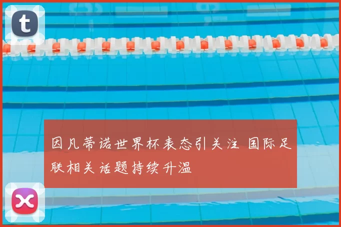 因凡蒂诺世界杯表态引关注 国际足联相关话题持续升温