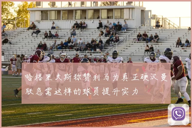 哈格里夫斯称赞利马为真正硬汉曼联急需这样的球员提升实力