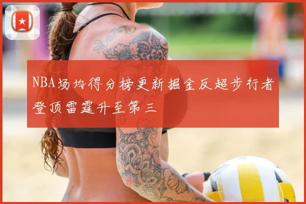NBA场均得分榜更新掘金反超步行者登顶雷霆升至第三