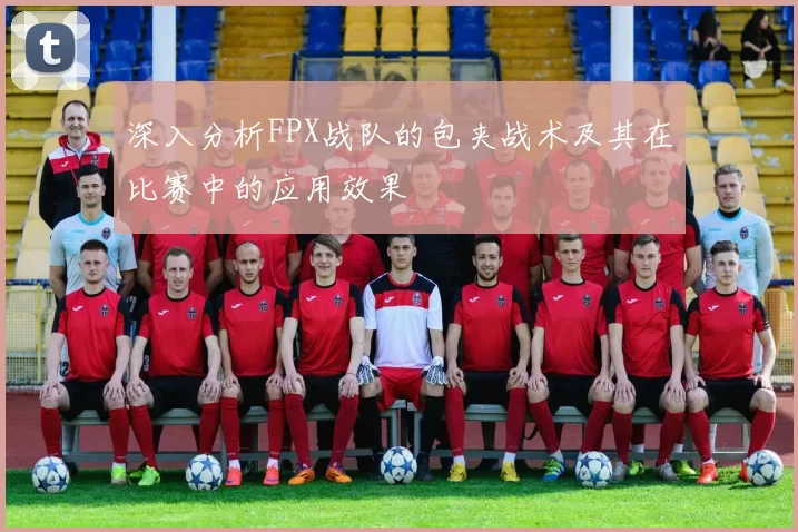 深入分析FPX战队的包夹战术及其在比赛中的应用效果