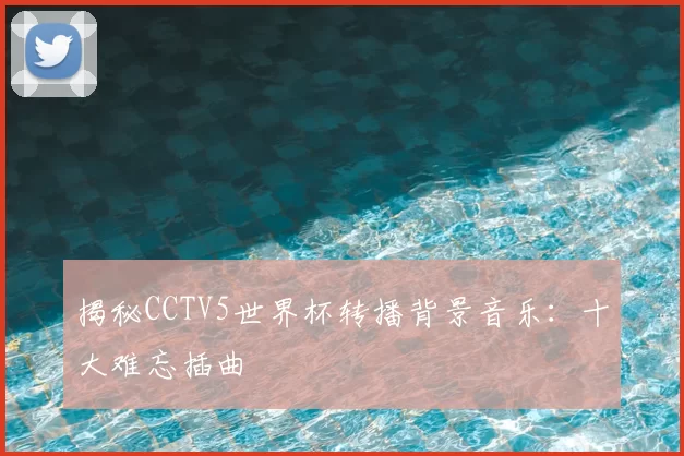 揭秘CCTV5世界杯转播背景音乐：十大难忘插曲