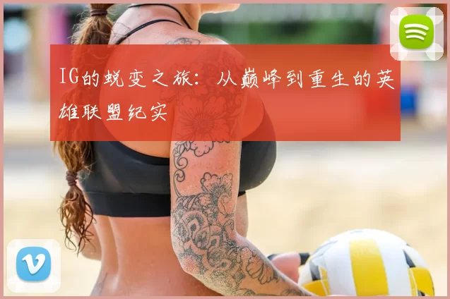 IG的蜕变之旅：从巅峰到重生的英雄联盟纪实