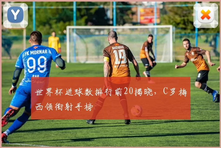世界杯进球数排行前20揭晓,C罗梅西领衔射手榜