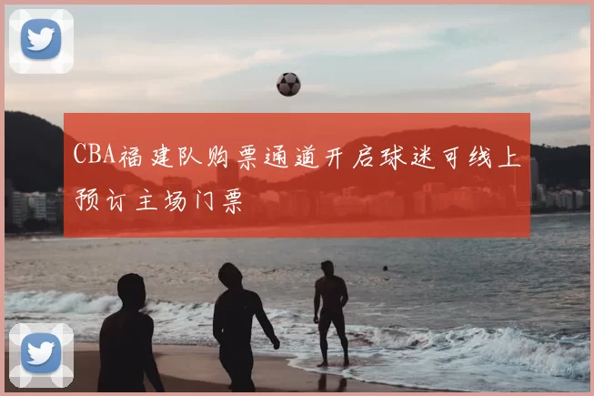 CBA福建队购票通道开启球迷可线上预订主场门票
