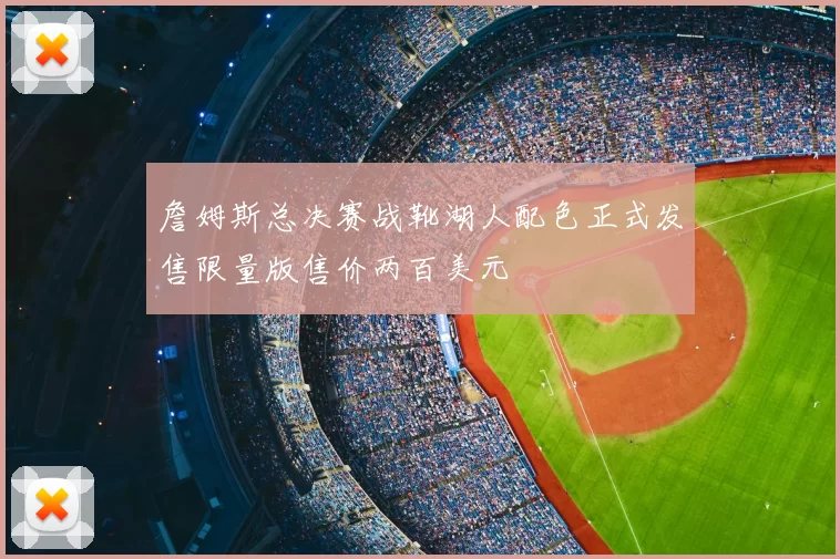 詹姆斯总决赛战靴湖人配色正式发售限量版售价两百美元