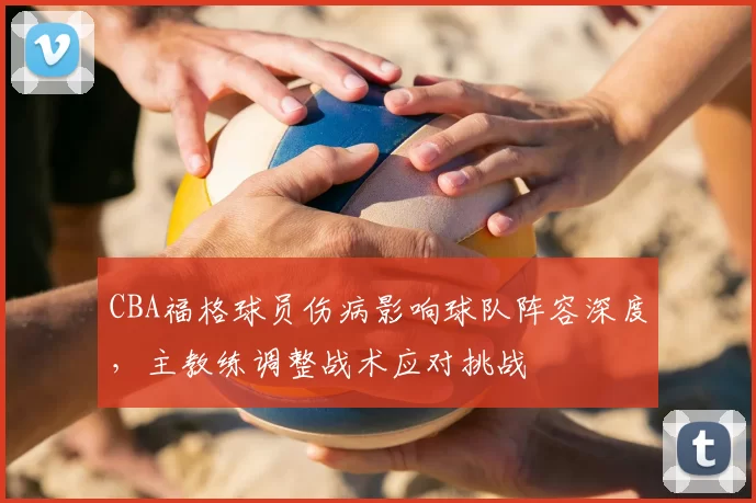 CBA福格球员伤病影响球队阵容深度，主教练调整战术应对挑战