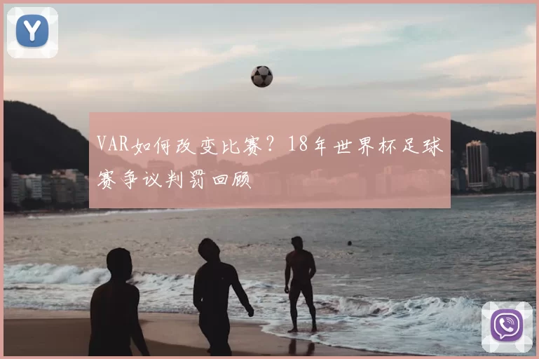 VAR如何改变比赛?18年世界杯足球赛争议判罚回顾