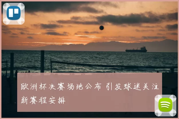 欧洲杯决赛场地公布 引发球迷关注新赛程安排