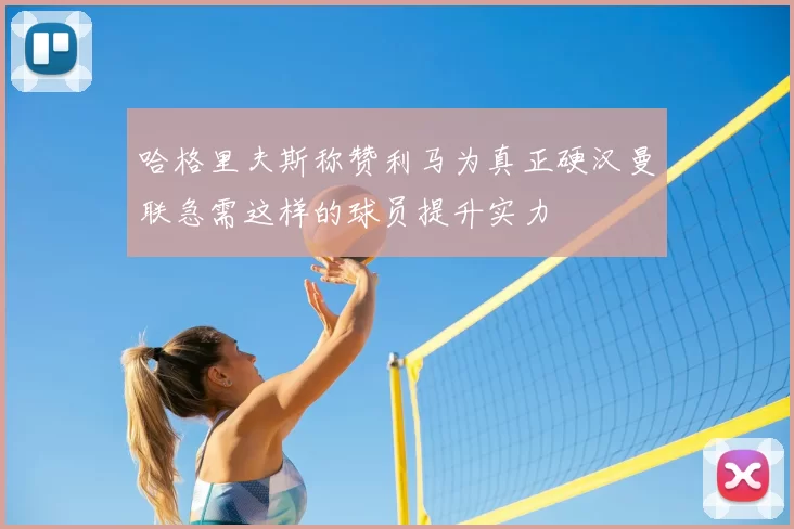 哈格里夫斯称赞利马为真正硬汉曼联急需这样的球员提升实力