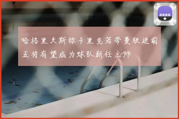 哈格里夫斯称卡里克若带曼联进前五将有望成为球队新任主帅