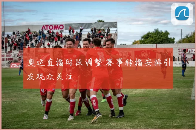 奥运直播时段调整 赛事转播安排引发观众关注